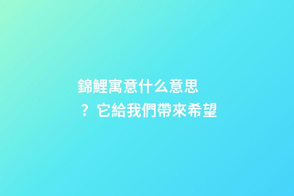 錦鯉寓意什么意思？它給我們帶來希望